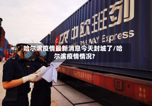 哈尔滨疫情最新消息今天封城了/哈尔滨疫情情况?-第1张图片