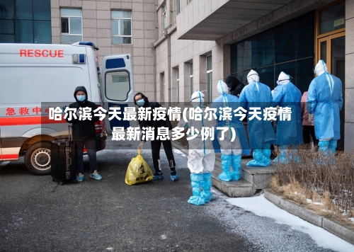 哈尔滨今天最新疫情(哈尔滨今天疫情最新消息多少例了)-第1张图片
