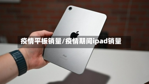 疫情平板销量/疫情期间ipad销量-第1张图片