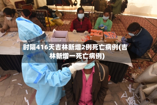 时隔416天吉林新增2例死亡病例(吉林新增一死亡病例)-第3张图片