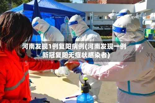 河南发现1例复阳病例(河南发现一例新冠复阳无症状感染者)-第1张图片