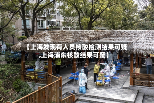 【上海发现有人员核酸检测结果可疑,上海浦东核酸结果可疑】-第1张图片