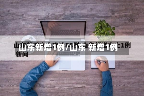 山东新增1例/山东 新增1例-第2张图片
