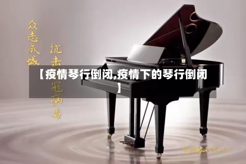 【疫情琴行倒闭,疫情下的琴行倒闭】-第1张图片