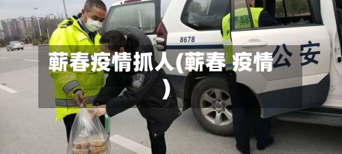 蕲春疫情抓人(蕲春 疫情)-第1张图片