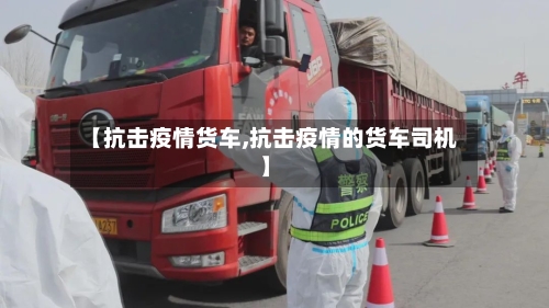 【抗击疫情货车,抗击疫情的货车司机】-第2张图片