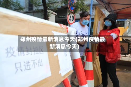 郑州疫情最新消息今天(郑州疫情最新消息今天)-第2张图片