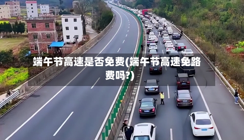 端午节高速是否免费(端午节高速免路费吗?)-第2张图片