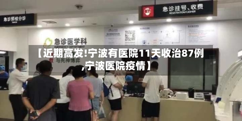 【近期高发!宁波有医院11天收治87例,宁波医院疫情】-第1张图片