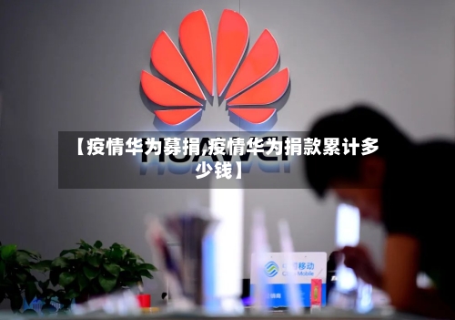 【疫情华为募捐,疫情华为捐款累计多少钱】-第1张图片
