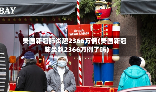美国新冠肺炎超2366万例(美国新冠肺炎超2366万例了吗)-第1张图片