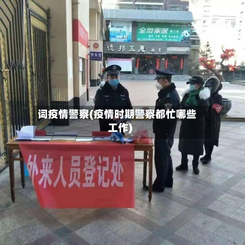 词疫情警察(疫情时期警察都忙哪些工作)-第2张图片