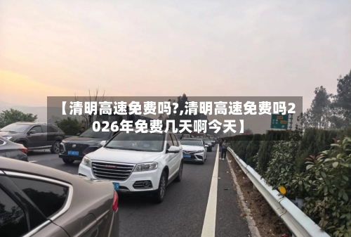 【清明高速免费吗?,清明高速免费吗2026年免费几天啊今天】-第1张图片