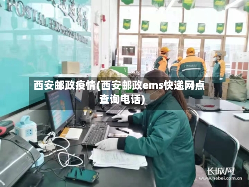 西安邮政疫情(西安邮政ems快递网点查询电话)-第1张图片