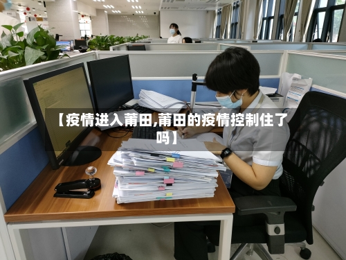 【疫情进入莆田,莆田的疫情控制住了吗】-第2张图片