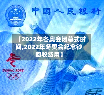 【2022年冬奥会闭幕式时间,2022年冬奥会纪念钞回收费用】-第2张图片