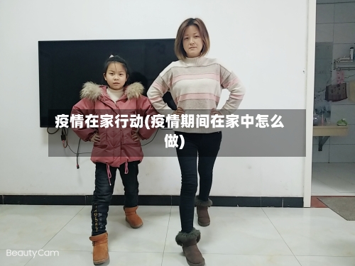 疫情在家行动(疫情期间在家中怎么做)-第2张图片
