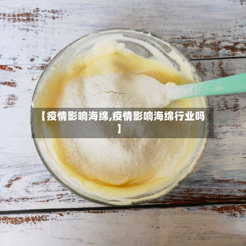 【疫情影响海绵,疫情影响海绵行业吗】-第1张图片