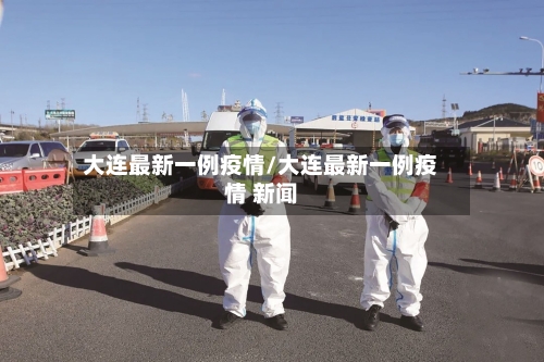 大连最新一例疫情/大连最新一例疫情 新闻-第3张图片