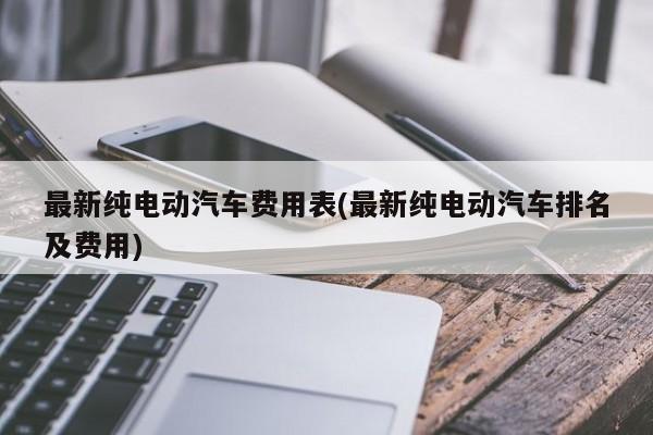 最新纯电动汽车费用表(最新纯电动汽车排名及费用)