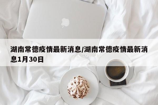 湖南常德疫情最新消息/湖南常德疫情最新消息1月30日