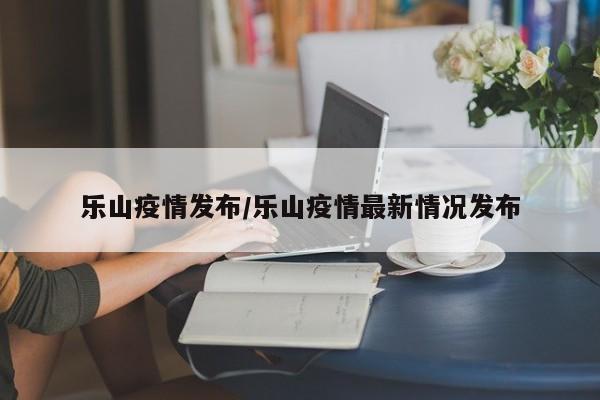 乐山疫情发布/乐山疫情最新情况发布