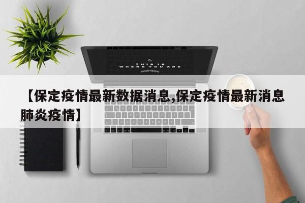 【保定疫情最新数据消息,保定疫情最新消息肺炎疫情】