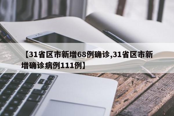 【31省区市新增68例确诊,31省区市新增确诊病例111例】