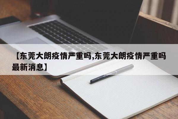 【东莞大朗疫情严重吗,东莞大朗疫情严重吗最新消息】