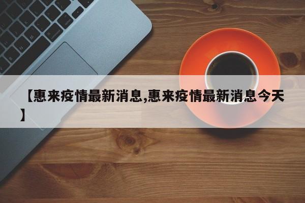 【惠来疫情最新消息,惠来疫情最新消息今天】