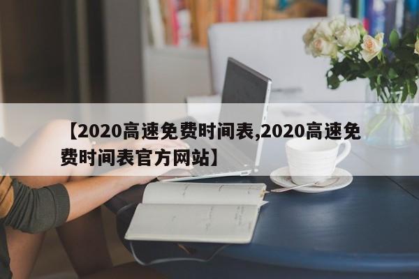 【2020高速免费时间表,2020高速免费时间表官方网站】