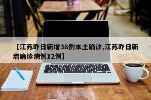 【江苏昨日新增38例本土确诊,江苏昨日新增确诊病例12例】