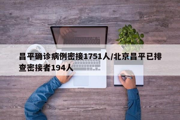 昌平确诊病例密接1751人/北京昌平已排查密接者194人