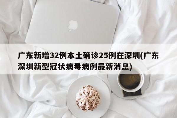广东新增32例本土确诊25例在深圳(广东深圳新型冠状病毒病例最新消息)